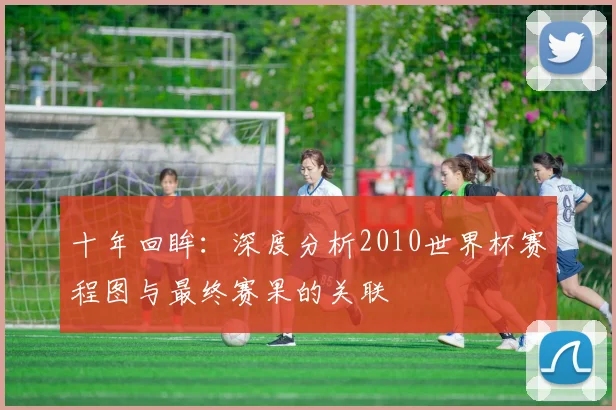 十年回眸:深度分析2010世界杯赛程图与最终赛果的关联