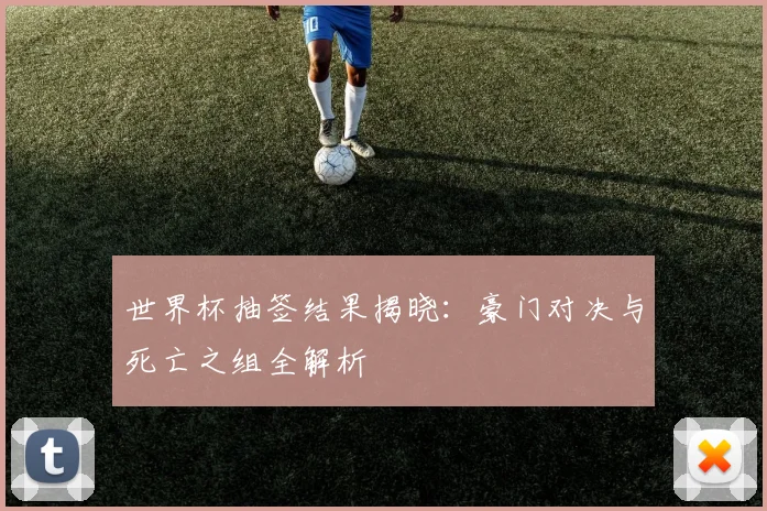 世界杯抽签结果揭晓:豪门对决与死亡之组全解析