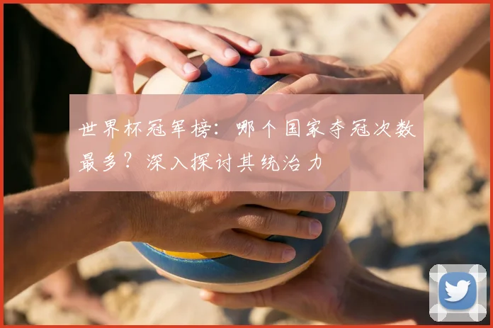 世界杯冠军榜：哪个国家夺冠次数最多？深入探讨其统治力
