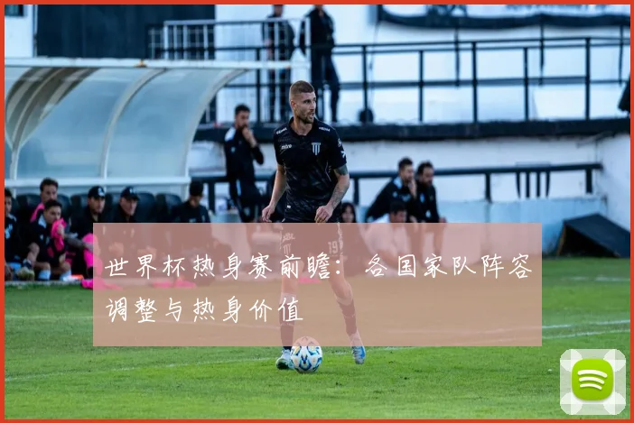 世界杯热身赛前瞻：各国家队阵容调整与热身价值