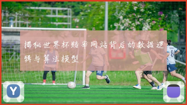 揭秘世界杯赔率网站背后的数据逻辑与算法模型