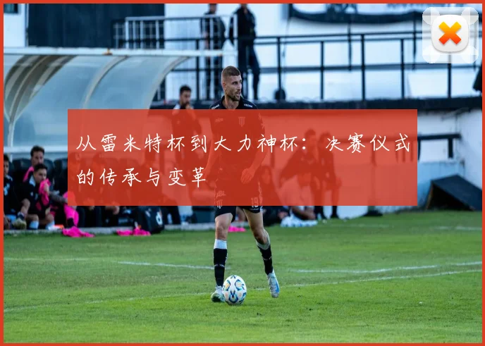 从雷米特杯到大力神杯：决赛仪式的传承与变革